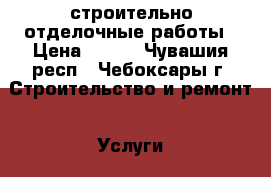 строительно отделочные работы › Цена ­ 100 - Чувашия респ., Чебоксары г. Строительство и ремонт » Услуги   . Чувашия респ.,Чебоксары г.